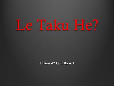 Le Taku He? Lesson #2 LLC Book 1. Le taku hwo/he? English Translation: What is this? Le: This Taku: What Hwo/He: Making it a question.