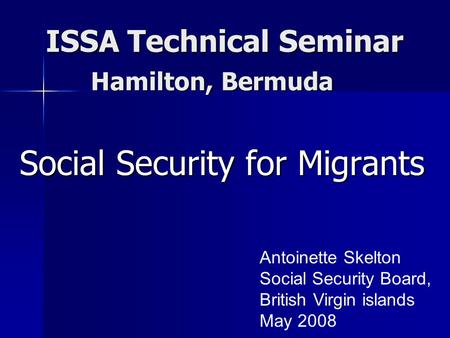 ISSA Technical Seminar ISSA Technical Seminar Social Security for Migrants Antoinette Skelton Social Security Board, British Virgin islands May 2008 Hamilton,