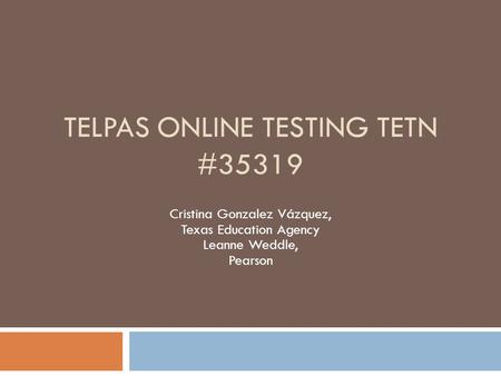 TELPAS ONLINE TESTING TETN #35319 Cristina Gonzalez Vázquez, Texas Education Agency Leanne Weddle, Pearson.