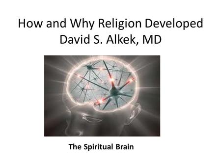 How and Why Religion Developed David S. Alkek, MD The Spiritual Brain.
