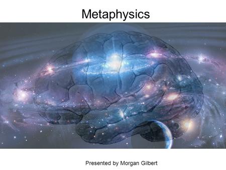 Metaphysics Presented by Morgan Gilbert. …What is Metaphysics? Ancient, Medieval philosophers: the initial study of beings, causes, and unchanging things.