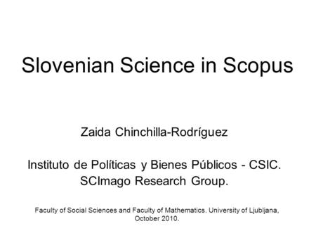 Slovenian Science in Scopus Zaida Chinchilla-Rodríguez Instituto de Políticas y Bienes Públicos - CSIC. SCImago Research Group. Faculty of Social Sciences.