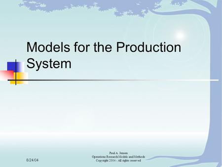 8/24/04 Paul A. Jensen Operations Research Models and Methods Copyright 2004 - All rights reserved Models for the Production System.