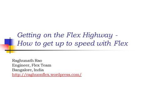 Getting on the Flex Highway - How to get up to speed with Flex Raghunath Rao Engineer, Flex Team Bangalore, India