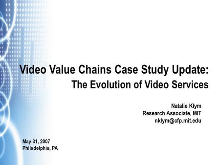 Video Value Chains Case Study Update: The Evolution of Video Services Natalie Klym Research Associate, MIT May 31, 2007 Philadelphia,