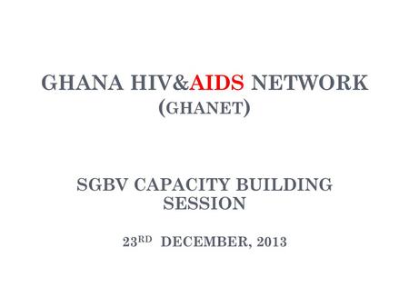 GHANA HIV&AIDS NETWORK ( GHANET ) SGBV CAPACITY BUILDING SESSION 23 RD DECEMBER, 2013.