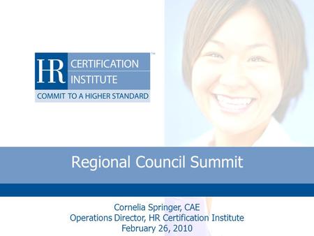 Regional Council Summit Cornelia Springer, CAE Operations Director, HR Certification Institute February 26, 2010.