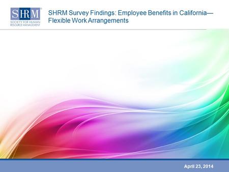 SHRM Survey Findings: Employee Benefits in California— Flexible Work Arrangements April 23, 2014.