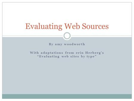 By amy woodworth With adaptations from erin Herberg’s “Evaluating web sites by type” Evaluating Web Sources.