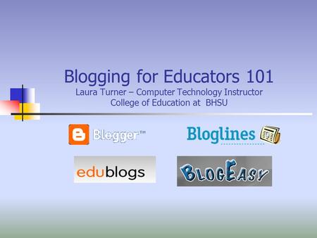 Blogging for Educators 101 Laura Turner – Computer Technology Instructor College of Education at BHSU.