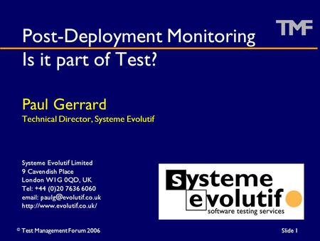 ©Test Management Forum 2006Slide 1 Post-Deployment Monitoring Is it part of Test? Paul Gerrard Technical Director, Systeme Evolutif Systeme Evolutif Limited.