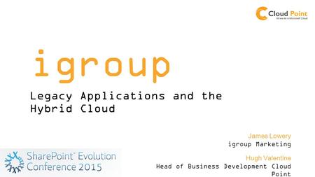 Igroup Legacy Applications and the Hybrid Cloud Hugh Valentine Head of Business Development Cloud Point James Lowery igroup Marketing.
