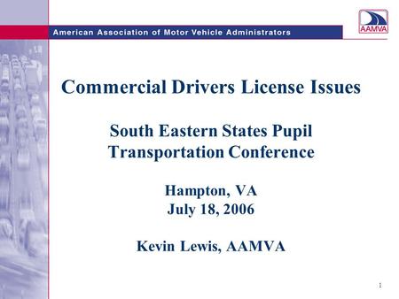 1 Commercial Drivers License Issues South Eastern States Pupil Transportation Conference Hampton, VA July 18, 2006 Kevin Lewis, AAMVA.