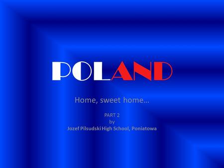 POLAND Home, sweet home… PART 2 by Jozef Pilsudski High School, Poniatowa.