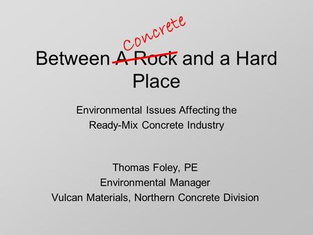 Between A Rock and a Hard Place Thomas Foley, PE Environmental Manager Vulcan Materials, Northern Concrete Division Environmental Issues Affecting the.
