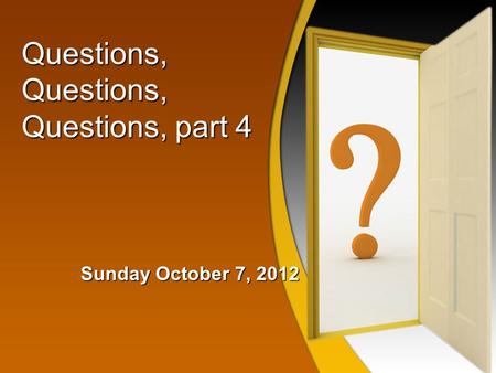 Questions, Questions, Questions, part 4 Sunday October 7, 2012.