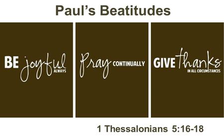 Paul’s Beatitudes 1 Thessalonians 5:16-18.