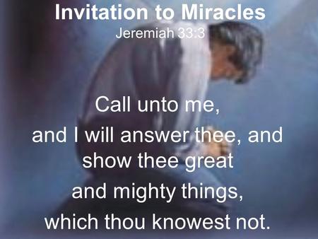 Invitation to Miracles Jeremiah 33:3 Call unto me, and I will answer thee, and show thee great and mighty things, which thou knowest not.