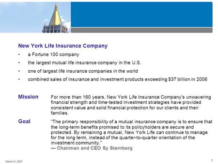 1 March 21, 2007 New York Life Insurance Company a Fortune 100 company the largest mutual life insurance company in the U.S. one of largest life insurance.