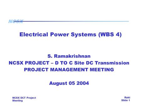 NCSX NCSX DCT Project Meeting Raki Slide 1 Electrical Power Systems (WBS 4) S. Ramakrishnan NCSX PROJECT – D TO C Site DC Transmission PROJECT MANAGEMENT.