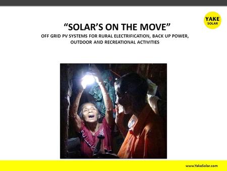 Www.YakeSolar.com “SOLAR’S ON THE MOVE” OFF GRID PV SYSTEMS FOR RURAL ELECTRIFICATION, BACK UP POWER, OUTDOOR AND RECREATIONAL ACTIVITIES.
