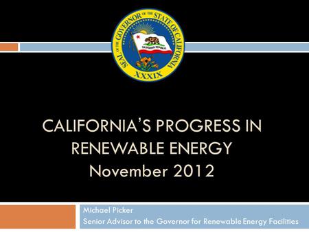 CALIFORNIA’S PROGRESS IN RENEWABLE ENERGY November 2012 Michael Picker Senior Advisor to the Governor for Renewable Energy Facilities.