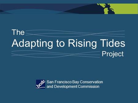 The Adapting to Rising Tides Project San Francisco Bay Conservation and Development Commission.