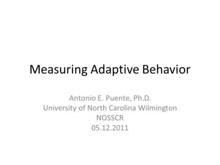 Measuring Adaptive Behavior Antonio E. Puente, Ph.D. University of North Carolina Wilmington NOSSCR 05.12.2011.