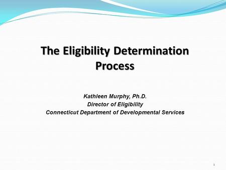 The Eligibility Determination Process Kathleen Murphy, Ph.D. Director of Eligibility Connecticut Department of Developmental Services 1.