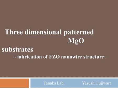 Tanaka Lab. Yasushi Fujiwara Three dimensional patterned MgO substrates ~ fabrication of FZO nanowire structure~