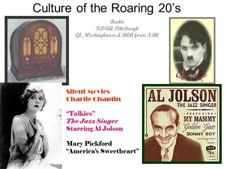 Culture of the Roaring 20’s Radio KDKA Pittsburgh GE, Westinghouse,& RCA form NBC Silent Movies Charlie Chaplin “Talkies” The Jazz Singer Starring Al Jolson.