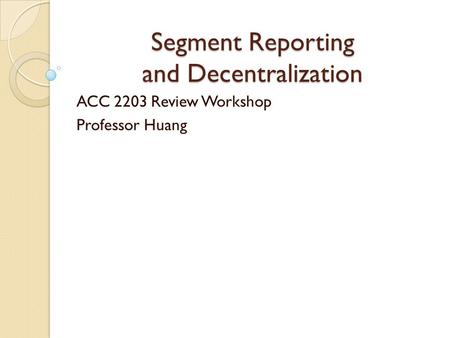 Segment Reporting and Decentralization ACC 2203 Review Workshop Professor Huang.