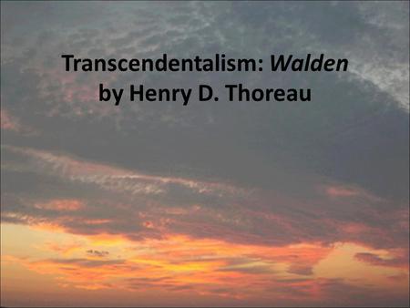 Transcendentalism: Walden by Henry D. Thoreau. from Walden Written by Henry David Thoreau Also the author of Civil Disobedience, one of the founders and.