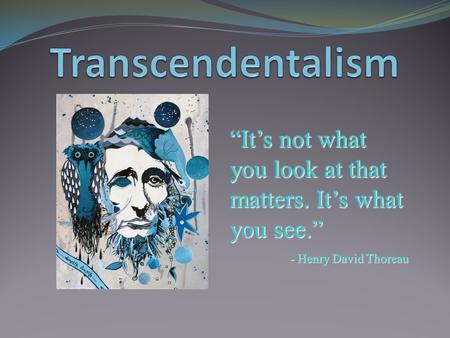Transcendentalism “It’s not what you look at that matters. It’s what you see.” - Henry David Thoreau.