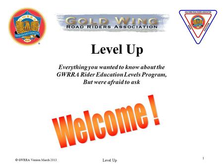  GWRRA Version March 2013 Level Up 1 Everything you wanted to know about the GWRRA Rider Education Levels Program, But were afraid to ask.