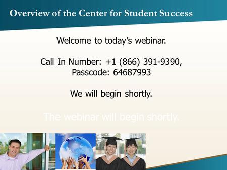 Overview of the Center for Student Success Welcome to today’s webinar. Call In Number: +1 (866) 391-9390, Passcode: 64687993 We will begin shortly. The.