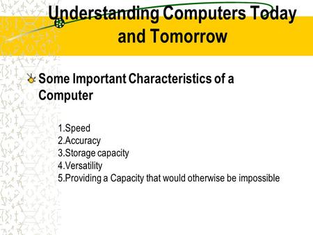 Understanding Computers Today and Tomorrow Some Important Characteristics of a Computer 1.Speed 2.Accuracy 3.Storage capacity 4.Versatility 5.Providing.