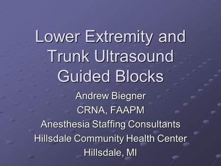 Lower Extremity and Trunk Ultrasound Guided Blocks Andrew Biegner CRNA, FAAPM Anesthesia Staffing Consultants Hillsdale Community Health Center Hillsdale,