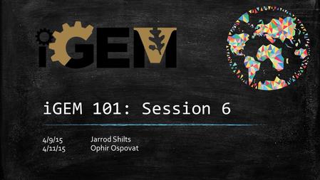 IGEM 101: Session 6 4/9/15Jarrod Shilts 4/11/15Ophir Ospovat.