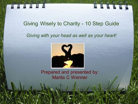 Giving Wisely to Charity - 10 Step Guide Giving with your head as well as your heart! Prepared and presented by: Marita C Wenner.