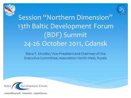 Session “Northern Dimension” 13th Baltic Development Forum (BDF) Summit 24-26 October 2011, Gdansk Slava T. Khodko, Vice-President and Chairman of the.