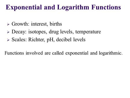  Growth: interest, births  Decay: isotopes, drug levels, temperature  Scales: Richter, pH, decibel levels Exponential and Logarithm Functions Functions.