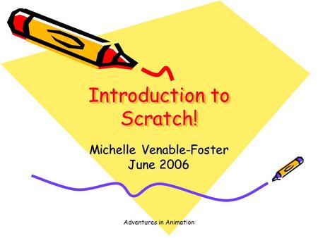 Adventures in Animation Introduction to Scratch! Michelle Venable-Foster June 2006.