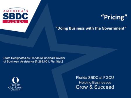 “Pricing” Florida SBDC at FGCU Helping Businesses Grow & Succeed “Doing Business with the Government” State Designated as Florida’s Principal Provider.