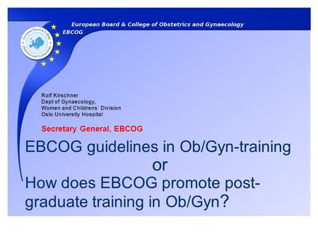 EBCOG guidelines in Ob/Gyn-training or How does EBCOG promote post- graduate training in Ob/Gyn ? Rolf Kirschner Dept of Gynaecology, Women and Childrens´
