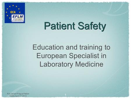 Rob Jansen Prague Patient Safety April 11 th 2013 Patient Safety Education and training to European Specialist in Laboratory Medicine 1.