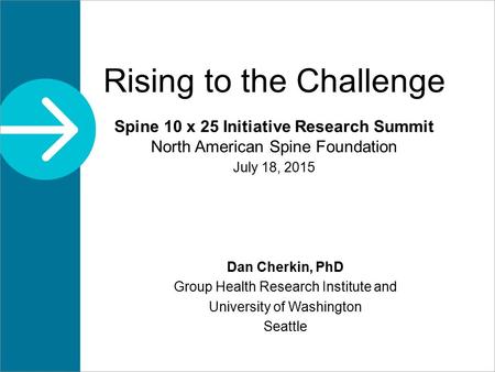Rising to the Challenge Spine 10 x 25 Initiative Research Summit North American Spine Foundation July 18, 2015 Dan Cherkin, PhD Group Health Research Institute.