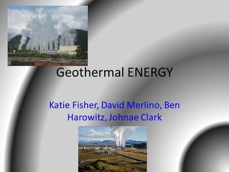 Geothermal ENERGY Katie Fisher, David Merlino, Ben Harowitz, Johnae Clark.