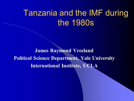 Tanzania and the IMF during the 1980s James Raymond Vreeland Political Science Department, Yale University International Institute, UCLA.