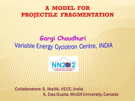 A MODEL FOR PROJECTILE FRAGMENTATION Collaborators: S. Mallik, VECC, India S. Das Gupta, McGill University, Canada 1 Gargi Chaudhuri.